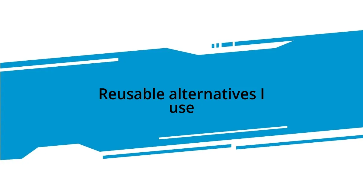 Reusable alternatives I use